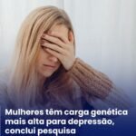MULHERES TÊM CARGA GENÉTICA MAIS ALTA PARA DEPRESSÃO CONCLUI PESQUISA